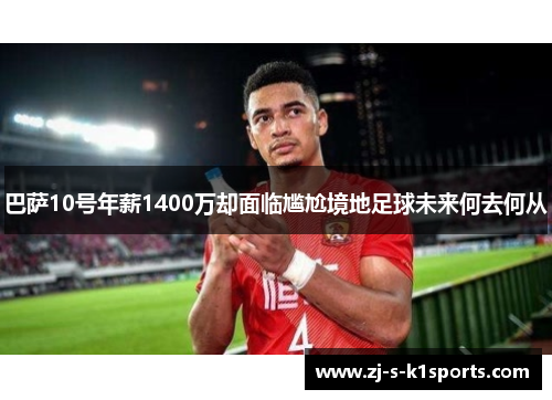 巴萨10号年薪1400万却面临尴尬境地足球未来何去何从