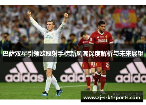 巴萨双星引领欧冠射手榜新风潮深度解析与未来展望