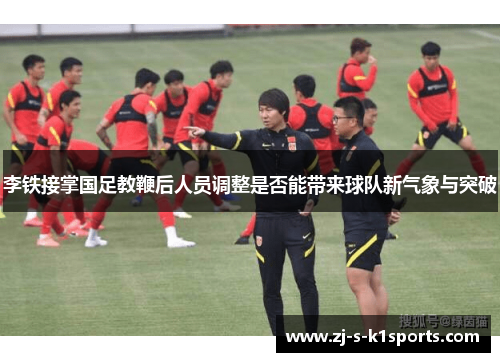 李铁接掌国足教鞭后人员调整是否能带来球队新气象与突破