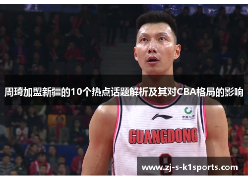 周琦加盟新疆的10个热点话题解析及其对CBA格局的影响