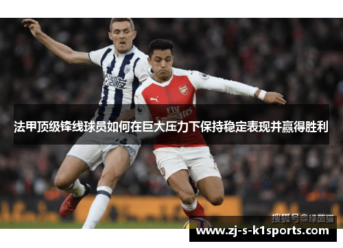 法甲顶级锋线球员如何在巨大压力下保持稳定表现并赢得胜利