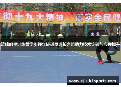 篮球明星训练哲学引领年轻球员成长之路助力技术突破与心理提升