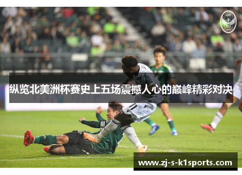 纵览北美洲杯赛史上五场震撼人心的巅峰精彩对决