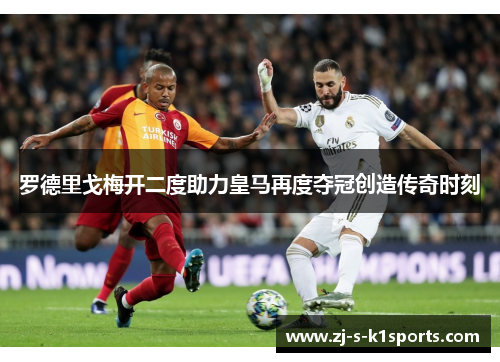 罗德里戈梅开二度助力皇马再度夺冠创造传奇时刻