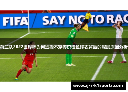 荷兰队2022世界杯为何选择不穿传统橙色球衣背后的深层原因分析