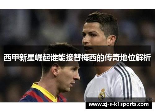 西甲新星崛起谁能接替梅西的传奇地位解析