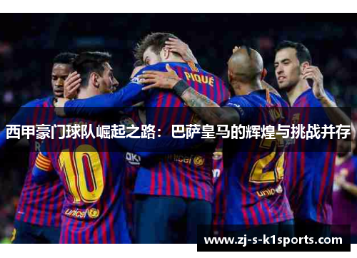 西甲豪门球队崛起之路:巴萨皇马的辉煌与挑战并存 西甲豪门球队崛起之路:巴萨皇马的辉煌与挑战并存