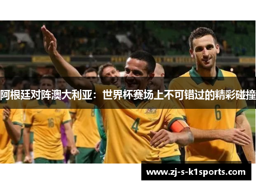 阿根廷对阵澳大利亚:世界杯赛场上不可错过的精彩碰撞 阿根廷对阵澳大利亚:世界杯赛场上不可错过的精彩碰撞