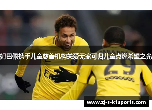 姆巴佩携手儿童慈善机构关爱无家可归儿童点燃希望之光 姆巴佩携手儿童慈善机构关爱无家可归儿童点燃希望之光