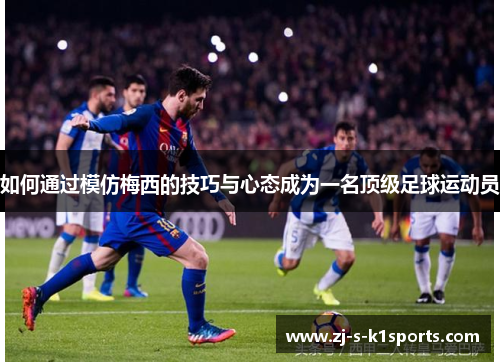如何通过模仿梅西的技巧与心态成为一名顶级足球运动员 如何通过模仿梅西的技巧与心态成为一名顶级足球运动员