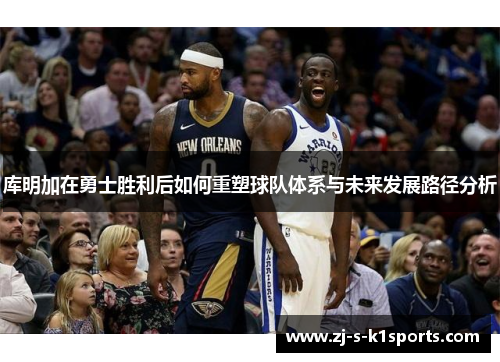 库明加在勇士胜利后如何重塑球队体系与未来发展路径分析 库明加在勇士胜利后如何重塑球队体系与未来发展路径分析