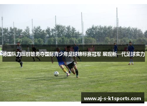 德国队力压群雄勇夺国际青少年足球锦标赛冠军 展现新一代足球实力