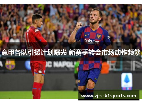 意甲各队引援计划曝光 新赛季转会市场动作频繁 意甲各队引援计划曝光 新赛季转会市场动作频繁