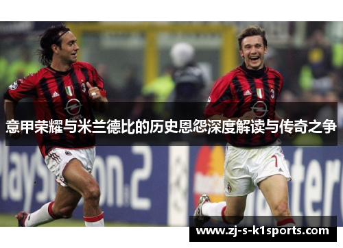 意甲荣耀与米兰德比的历史恩怨深度解读与传奇之争 意甲荣耀与米兰德比的历史恩怨深度解读与传奇之争
