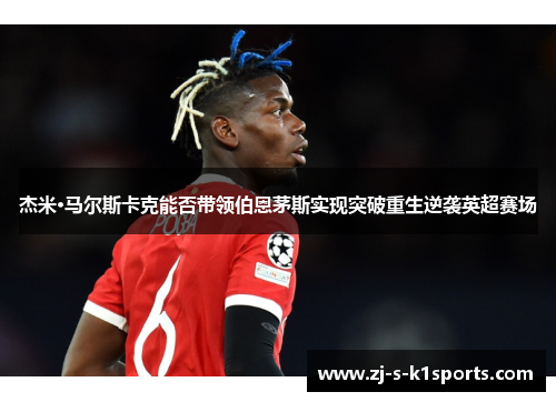 杰米·马尔斯卡克能否带领伯恩茅斯实现突破重生逆袭英超赛场