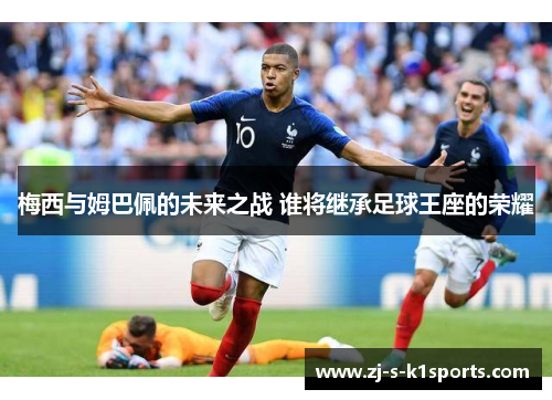 梅西与姆巴佩的未来之战 谁将继承足球王座的荣耀 梅西与姆巴佩的未来之战 谁将继承足球王座的荣耀