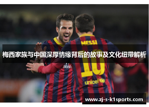 梅西家族与中国深厚情缘背后的故事及文化纽带解析 梅西家族与中国深厚情缘背后的故事及文化纽带解析