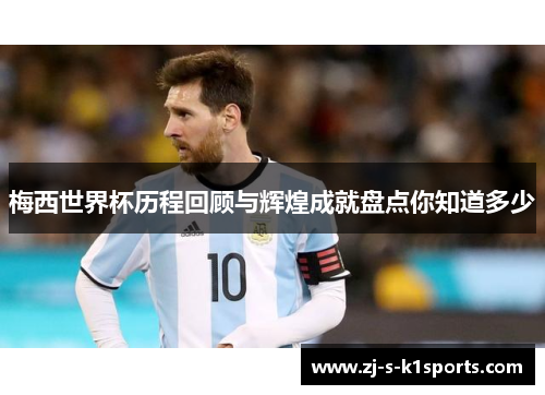 梅西世界杯历程回顾与辉煌成就盘点你知道多少