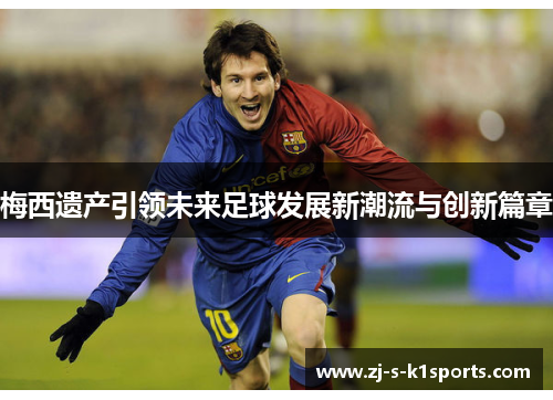 梅西遗产引领未来足球发展新潮流与创新篇章 梅西遗产引领未来足球发展新潮流与创新篇章
