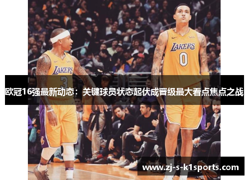 欧冠16强最新动态:关键球员状态起伏成晋级最大看点焦点之战 欧冠16强最新动态:关键球员状态起伏成晋级最大看点焦点之战