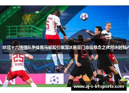 欧冠十六强强队争锋黑马崛起引爆淘汰赛豪门命运悬念之夜对决时刻 欧冠十六强强队争锋黑马崛起引爆淘汰赛豪门命运悬念之夜对决时刻