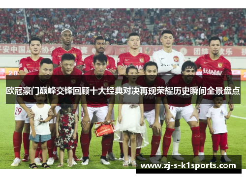 欧冠豪门巅峰交锋回顾十大经典对决再现荣耀历史瞬间全景盘点 欧冠豪门巅峰交锋回顾十大经典对决再现荣耀历史瞬间全景盘点