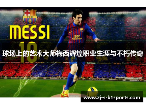 球场上的艺术大师梅西辉煌职业生涯与不朽传奇 球场上的艺术大师梅西辉煌职业生涯与不朽传奇
