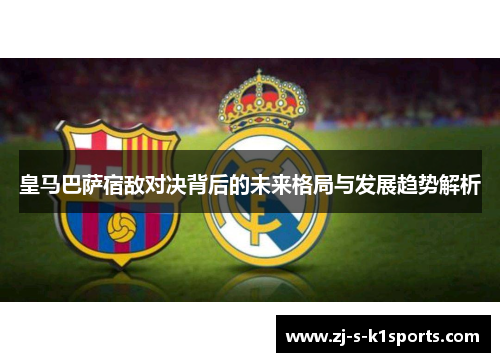 皇马巴萨宿敌对决背后的未来格局与发展趋势解析
