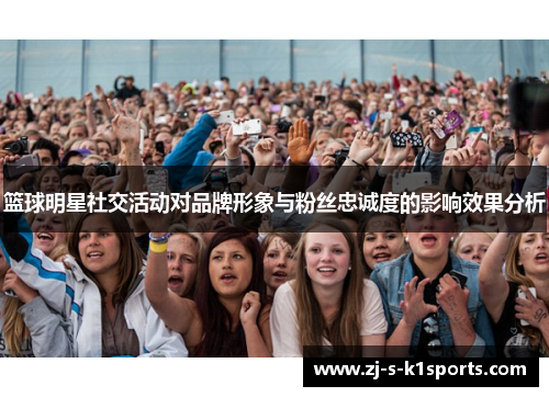 篮球明星社交活动对品牌形象与粉丝忠诚度的影响效果分析 篮球明星社交活动对品牌形象与粉丝忠诚度的影响效果分析