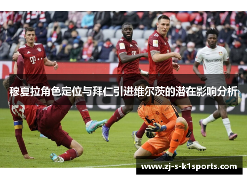 穆夏拉角色定位与拜仁引进维尔茨的潜在影响分析 穆夏拉角色定位与拜仁引进维尔茨的潜在影响分析