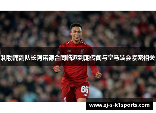 利物浦副队长阿诺德合同临近到期传闻与皇马转会紧密相关