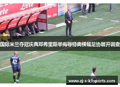 国际米兰夺冠庆典邓弗里斯举侮辱特奥横幅足协展开调查