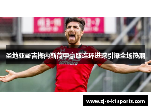 圣地亚哥吉梅内斯荷甲豪取连环进球引爆全场热潮