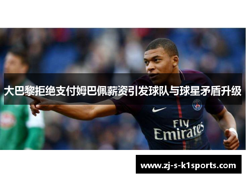 大巴黎拒绝支付姆巴佩薪资引发球队与球星矛盾升级