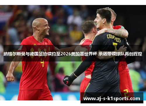 纳格尔斯曼与德国足协续约至2026美加墨世界杯 承诺带领球队再创辉煌 纳格尔斯曼与德国足协续约至2026美加墨世界杯 承诺带领球队再创辉煌