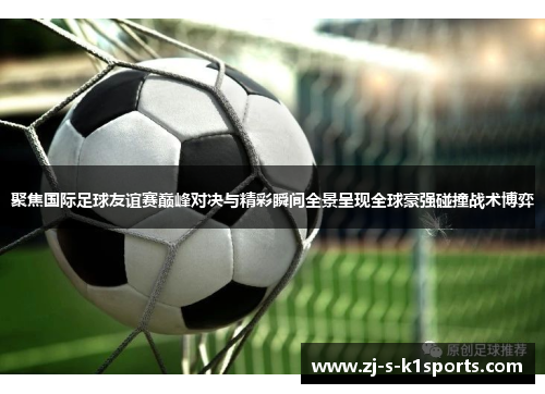 聚焦国际足球友谊赛巅峰对决与精彩瞬间全景呈现全球豪强碰撞战术博弈