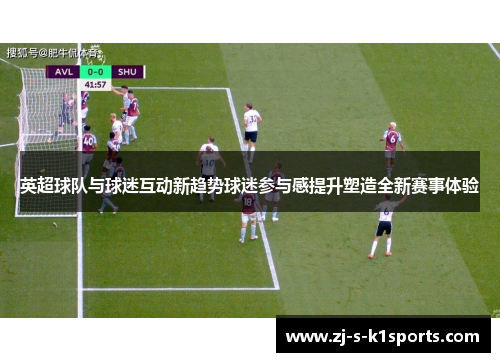 英超球队与球迷互动新趋势球迷参与感提升塑造全新赛事体验