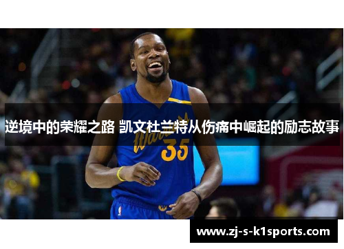 逆境中的荣耀之路 凯文杜兰特从伤痛中崛起的励志故事